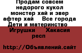 Продам совсем недорого кукол монстер хай и эвер афтер хай  - Все города Дети и материнство » Игрушки   . Хакасия респ.